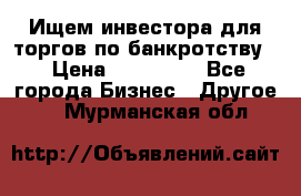 Ищем инвестора для торгов по банкротству. › Цена ­ 100 000 - Все города Бизнес » Другое   . Мурманская обл.